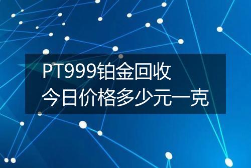 PT999铂金回收今日价格多少元一克