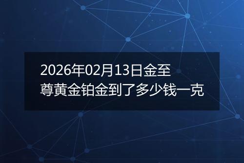 2026年02月13日金至尊黄金铂金到了多少钱一克
