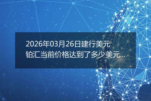 2026年03月26日建行美元铂汇当前价格达到了多少美元一盎司2026年03月26日