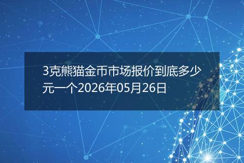 3克熊猫金币市场报价到底多少元一个2026年05月26日