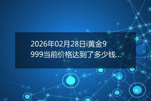 2026年02月28日i黄金9999当前价格达到了多少钱一克2026年02月28日