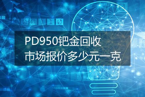 PD950钯金回收市场报价多少元一克