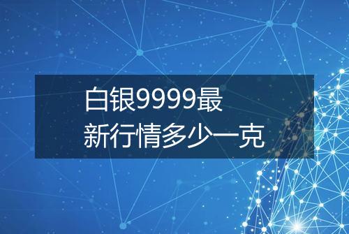 白银9999最新行情多少一克