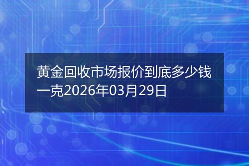 黄金回收市场报价到底多少钱一克2026年03月29日