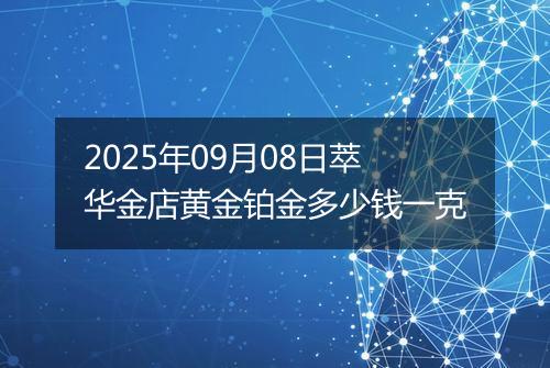 2025年09月08日萃华金店黄金铂金多少钱一克