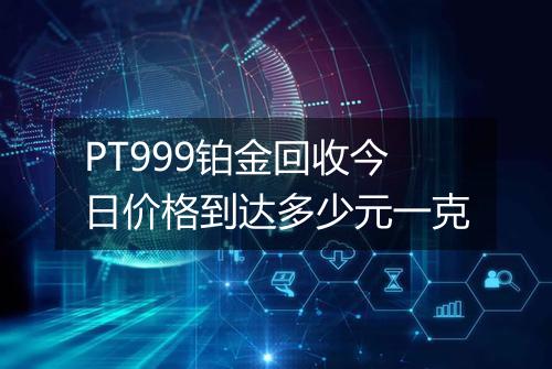 PT999铂金回收今日价格到达多少元一克
