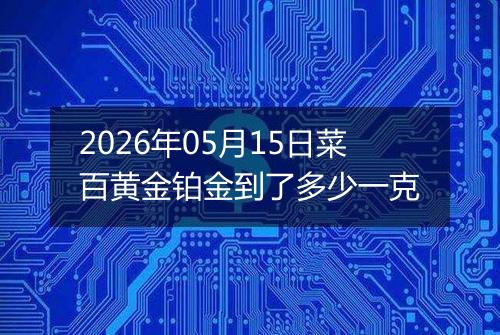 2026年05月15日菜百黄金铂金到了多少一克