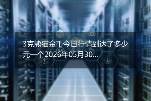 3克熊猫金币今日行情到达了多少元一个2026年05月30日