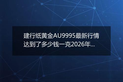 建行纸黄金AU9995最新行情达到了多少钱一克2026年02月27日