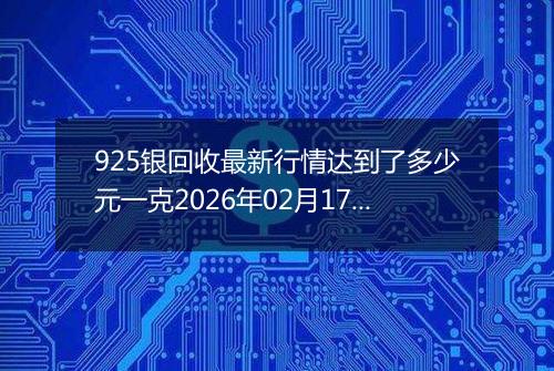 925银回收最新行情达到了多少元一克2026年02月17日