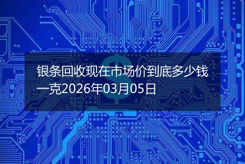 银条回收现在市场价到底多少钱一克2026年03月05日