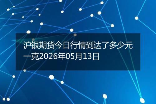 沪银期货今日行情到达了多少元一克2026年05月13日