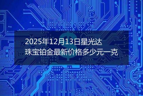 2025年12月13日星光达珠宝铂金最新价格多少元一克