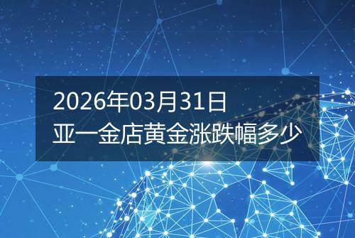 2026年03月31日亚一金店黄金涨跌幅多少