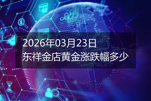 2026年03月23日东祥金店黄金涨跌幅多少