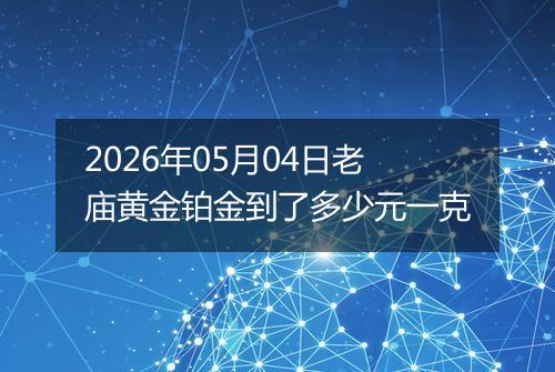 2026年05月04日老庙黄金铂金到了多少元一克
