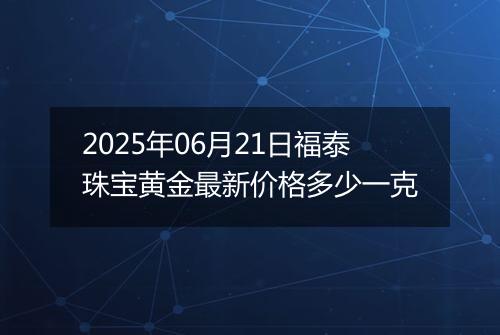 2025年06月21日福泰珠宝黄金最新价格多少一克