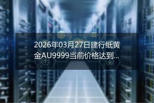 2026年03月27日建行纸黄金AU9999当前价格达到了多少钱一克2026年03月27日