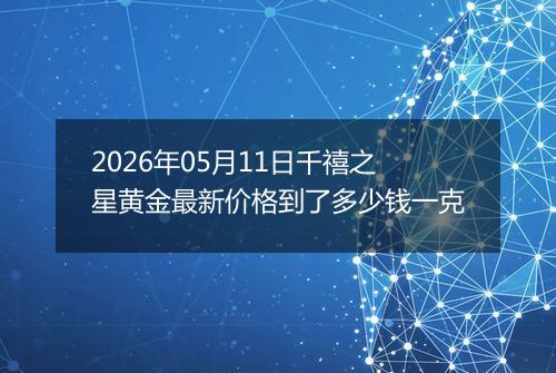 2026年05月11日千禧之星黄金最新价格到了多少钱一克