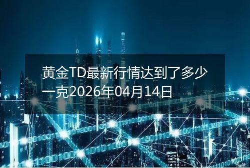 黄金TD最新行情达到了多少一克2026年04月14日