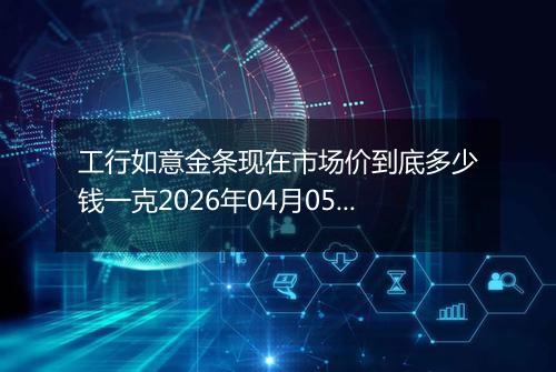 工行如意金条现在市场价到底多少钱一克2026年04月05日