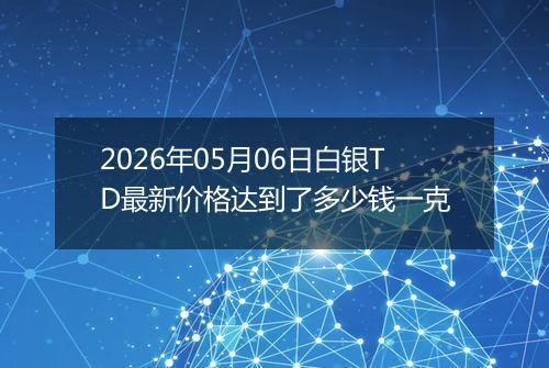 2026年05月06日白银TD最新价格达到了多少钱一克