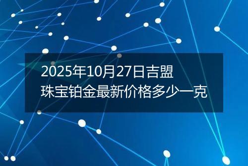 2025年10月27日吉盟珠宝铂金最新价格多少一克