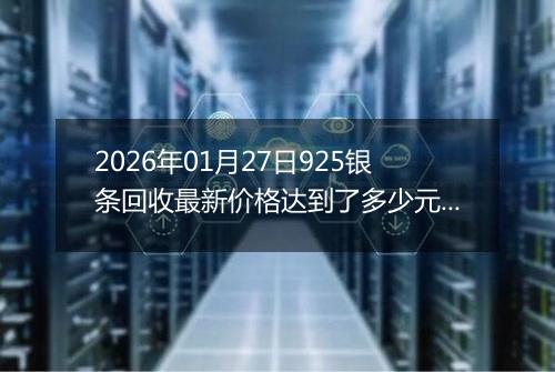 2026年01月27日925银条回收最新价格达到了多少元一克