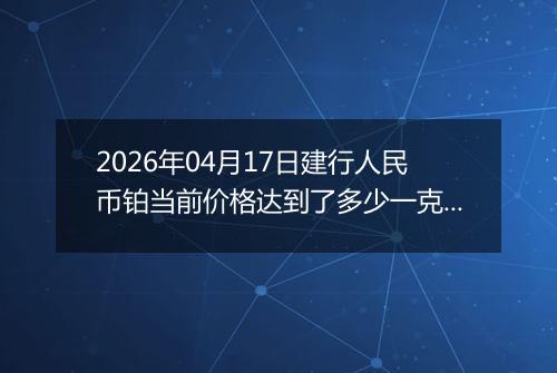 2026年04月17日建行人民币铂当前价格达到了多少一克2026年04月17日