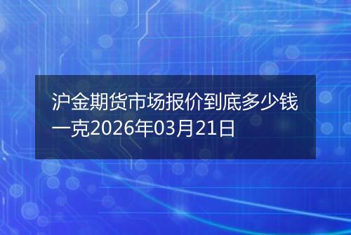 沪金期货市场报价到底多少钱一克2026年03月21日