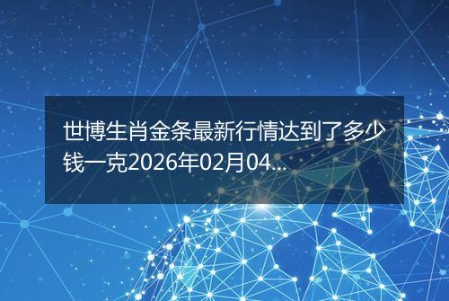 世博生肖金条最新行情达到了多少钱一克2026年02月04日