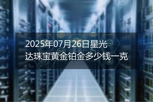 2025年07月26日星光达珠宝黄金铂金多少钱一克