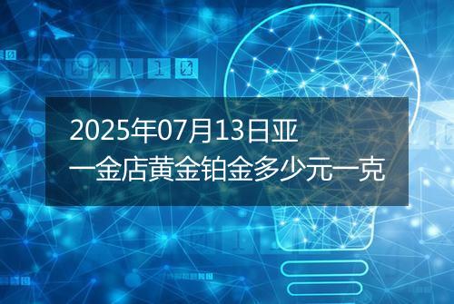 2025年07月13日亚一金店黄金铂金多少元一克