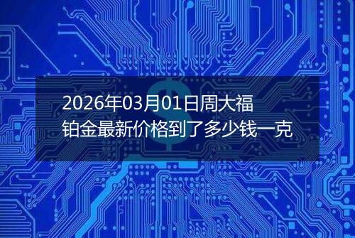 2026年03月01日周大福铂金最新价格到了多少钱一克