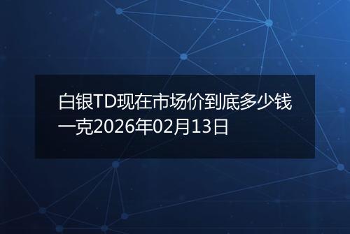 白银TD现在市场价到底多少钱一克2026年02月13日