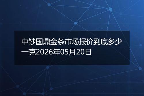 中钞国鼎金条市场报价到底多少一克2026年05月20日
