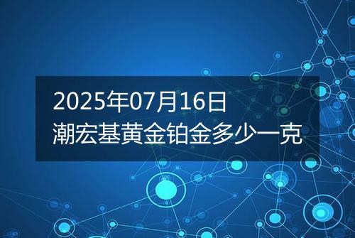 2025年07月16日潮宏基黄金铂金多少一克