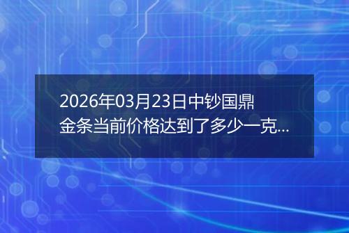 2026年03月23日中钞国鼎金条当前价格达到了多少一克2026年03月23日