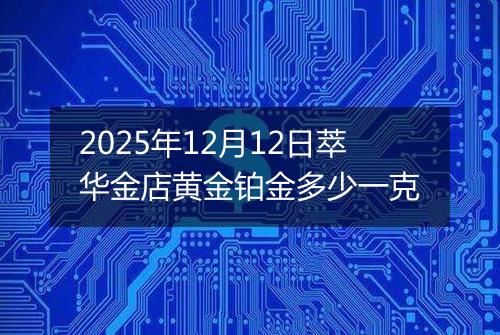 2025年12月12日萃华金店黄金铂金多少一克