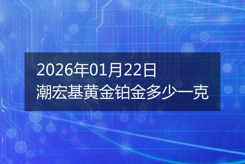 2026年01月22日潮宏基黄金铂金多少一克