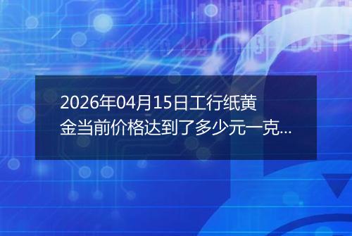 2026年04月15日工行纸黄金当前价格达到了多少元一克2026年04月15日