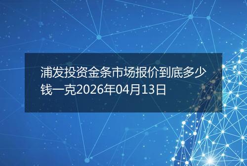 浦发投资金条市场报价到底多少钱一克2026年04月13日