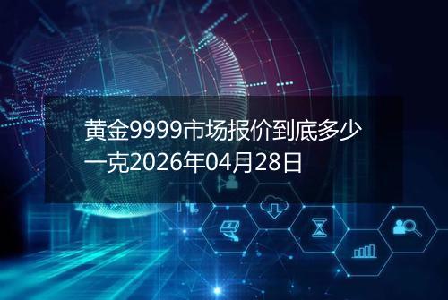 黄金9999市场报价到底多少一克2026年04月28日