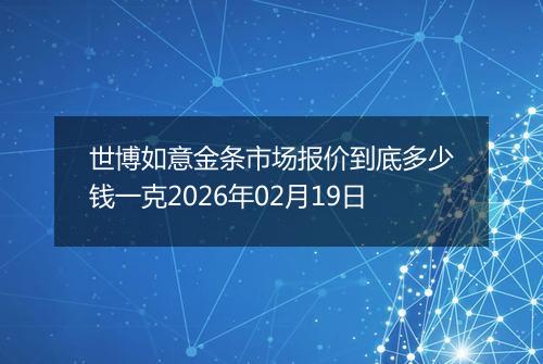 世博如意金条市场报价到底多少钱一克2026年02月19日
