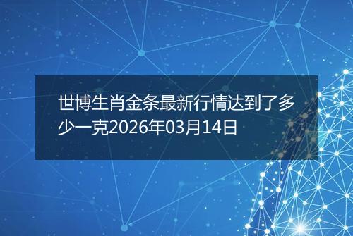 世博生肖金条最新行情达到了多少一克2026年03月14日