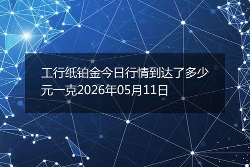 工行纸铂金今日行情到达了多少元一克2026年05月11日