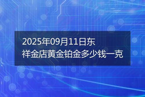 2025年09月11日东祥金店黄金铂金多少钱一克