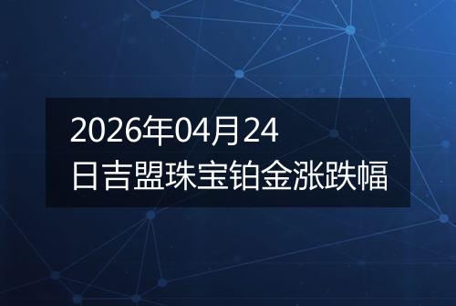 2026年04月24日吉盟珠宝铂金涨跌幅