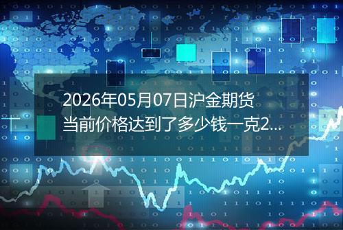 2026年05月07日沪金期货当前价格达到了多少钱一克2026年05月07日