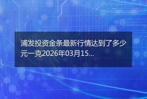 浦发投资金条最新行情达到了多少元一克2026年03月15日